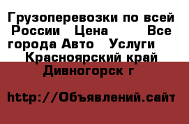 Грузоперевозки по всей России › Цена ­ 10 - Все города Авто » Услуги   . Красноярский край,Дивногорск г.